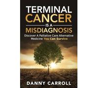 Terminal Cancer Is a Misdiagnosis: Discover a Palliative Care Alternative Medicine You Can Survive