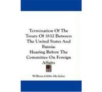 Termination of the Treaty of 1832 Between the United States and Russia: Hearing Before the Committee on Foreign Affairs McAdoo, William Gibbs (Auteur)