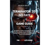 TERMINATOR 2D: NO FATE GAME GUIDE: The Definitive Guide to Terminator 2D: No Fate - Master Every Mission, Conquer Every Boss, Unlock All Secrets, ... and Achieve Maximum Scores Across All Modes