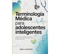 Terminología Médica para Adolescentes Inteligentes: Una guía clara y que fomented la confianza para entender el lenguaje médico, los sistemas corporales, las pruebas y las carreras