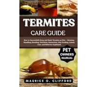 TERMITES CARE GUIDE: How to Successfully Keep and Raise Termites as Pets - Housing, Handling, Breeding, Nutrition, Interaction, Diet Feeding, Colony Care, and Behavior Explained