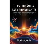 TERMODINÁMICA PARA PRINCIPIANTES: Una guía sencilla para comprender el calor, la energía y las leyes que rigen nuestro universo
