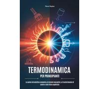 TERMODINAMICA PER PRINCIPIANTI: La guida introduttiva completa ai sistemi energetici, al trasferimento di calore e alla fisica applicata