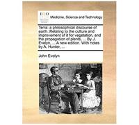Terra: A Philosophical Discourse Of Earth. Relating To The Culture And Improvement Of It For Vegetation, And The Propagation Of Plants, ... By J. ... A New Edition. With Notes By A. Hunter, ...