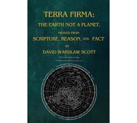 TERRA FIRMA: THE EARTH NOT A PLANET, proved from scripture, reason, and fact by David Wardlaw Scott