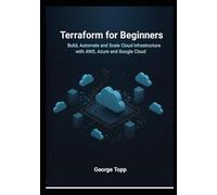Terraform for Beginners: Build, Automate, and Scale Cloud Infrastructure with AWS, Azure, and Google Cloud