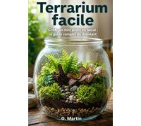 Terrarium facile: Créer un mini jardin en bocal : le guide complet du débutant