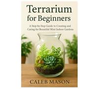 Terrarium for Beginners: A Step-by-Step Guide to Creating and Caring for Beautiful Mini Indoor Gardens