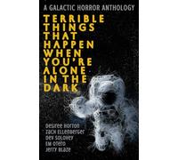 Terrible Things That Happen When You're Alone In The Dark: A Galactic Horror Anthology