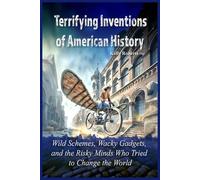 Terrifying Inventions of American History: Wild Schemes, Wacky Gadgets, and the Risky Minds Who Tried to Change the World