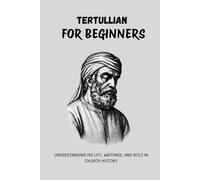 Tertullian for Beginners: Understanding His Life, Writings, and Role in Church History