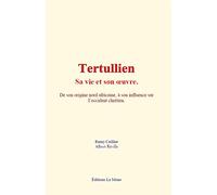 Tertullien - sa vie et son œuvre: De son origine nord africaine à son influence sur l’occident chrétien