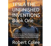 TESLA THE UNFINISHED INVENTIONS Book One: Nikola Tesla, the Lost Papers, Resonance, Wireless Power, Secret Weapons, 3-6-9, Artificial Intelligence-and the Technologies That May Still Be Waiting