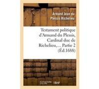 Testament politique d'Armand du Plessis, Cardinal duc de Richelieu. Partie 2 (Éd.1688) Armand Jean du Plessis Richelieu (Auteur)