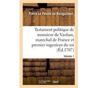 Testament Politique De Monsieur De Vauban, Marechal De France Et Premier Ingenieur Du Roi- Volume 1