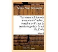 Testament Politique De Monsieur De Vauban, Marechal De France & Premier Ingenieur Du Roi. Vol. 2