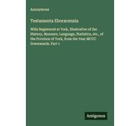 Testamenta Eboracensia: Wills Registered at York, Illustrative of the History, Manners, Language, Statistics, etc., of the Province of York, from the Year MCCC Downwards. Part 1
