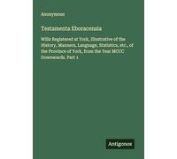 Testamenta Eboracensia: Wills Registered at York, Illustrative of the History, Manners, Language, Statistics, etc., of the Province of York, from the Year MCCC Downwards. Part 1