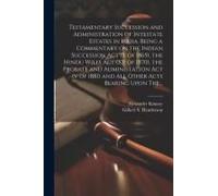 Testamentary Succession And Administration Of Intestate Estates In India, Being A Commentary On The Indian Succession Act (X Of 1865), The Hindu Wills