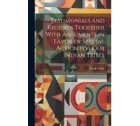 Testimonials And Records Together With Arguments In Favor Of Special Action For Our Indian Tribes