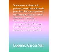 Testimonio verdadero de primera mano, del carácter de jesucristo, libro para gente no cristiana que cree en un Dios Absoluto. A genuine, firsthand ... who believe in an Absolute God.