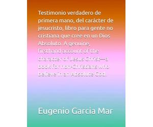 Testimonio verdadero de primera mano, del carácter de jesucristo, libro para gente no cristiana que cree en un Dios Absoluto. A genuine, firsthand ... who believe in an Absolute God.