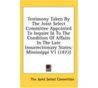 Testimony Taken by the Joint Select Committee Appointed to Inquire in to the Condition of Affairs in the Late Insurrectionary States: Mississippi V1 ( The Joint Select Committee, Joint Select (Auteur)