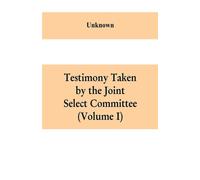 Testimony Taken By The Joint Select Committee To Inquire Into The Condition Of Affairs In The Late Insurrectionary States. South Carolina (Volume I)
