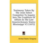 Testimony Taken by the Joint Select Committee to Inquire Into the Condition of Affairs in the Late Insurrectionary States: Mississippi V2 (1872) United States Congress, States Congress (Auteur)