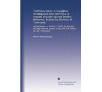 Testimony taken in legislative investigation with reference to charges brought against Senator William H. Bradley by Sherman M. Townsend: Appearances -- Arthur J. Tuttle for Senator Bradley; Messrs. James Scully and P.H. Kelley for Mr. Townsend
