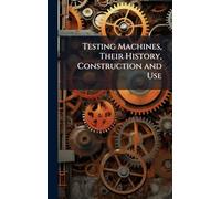 Testing Machines, Their History, Construction and Use