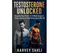 Testosterone Unlocked: Reignite Your Prime-A 12-Week Surge To Power, Passion, And Peak Performance After 30