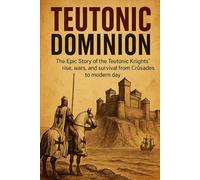 Teutonic Dominion: The Epic Story of the Teutonic Knights' rise, wars, and survival from Crusades to modern day