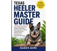 TEXAS HEELER MASTER GUIDE: Understanding Texas Heeler Biology Through Modern Veterinary Science, Genetics, Physiology, Behavior, Nutrition, Disease Prevention, and Responsible Ownership