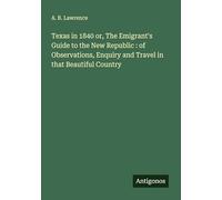 Texas in 1840 or, The Emigrant's Guide to the New Republic : of Observations, Enquiry and Travel in that Beautiful Country