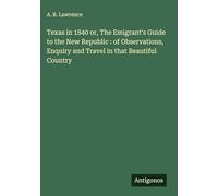 Texas in 1840 or, The Emigrant's Guide to the New Republic : of Observations, Enquiry and Travel in that Beautiful Country