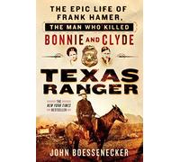 Texas Ranger: The Epic Life of Frank Hamer, the Man Who Killed Bonnie and Clyde