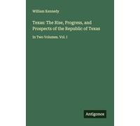 Texas: The Rise, Progress, and Prospects of the Republic of Texas: In Two Volumes. Vol. I