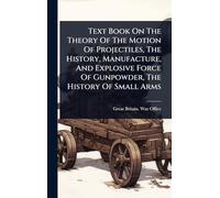 Text Book On The Theory Of The Motion Of Projectiles, The History, Manufacture, And Explosive Force Of Gunpowder, The History Of Small Arms