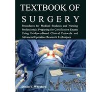 TEXTBOOK OF SURGERY: Procedures for Medical Students and Nursing Professionals Preparing for Certification Exams Using Evidence-Based Clinical Protocols and Advanced Operative Research Techniques