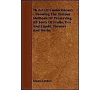 Th Art Of Confectionary - Showing The Various Methods Of Preserving All Sorts Of Fruits, Dry And Liquid, Flowers And Herbs