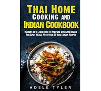 Thai Home Cooking And Indian Cookbook: 2 Books In 1: Learn How To Prepare Over 200 Dishes For Spicy Meals With Over 50 Vegetarian Recipes
