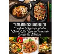 THAILÄNDISCH KOCHBUCH: 70 einfache Rezepte für gebratene Nudeln, Tom Yum und traditionelle Gerichte aus Thailand