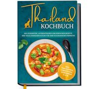 Thailand Kochbuch: Die leckersten, authentischen und einfachen Rezepte der thailändischen Küche für Ihre kulinarische Fernreise - inkl. Suppen, Thai Streetfood, Getränken u.v.m.