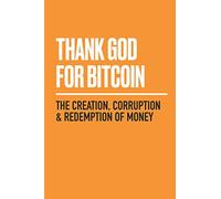 Thank God for Bitcoin: The Creation, Corruption and Redemption of Money