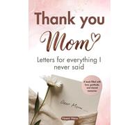 Thank You, Mom. Letters for Everything I Never Said: A Heartfelt Gift of Love, Gratitude, and Memories from Childhood to Today. The Perfect Present for Her Birthday, Christmas, or Mother’s Day