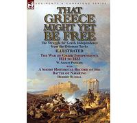 That Greece Might Yet Be Free: the Struggle for Greek Independence from the Ottoman Turks The War of Greek Independence 1821 to 1833 by W. Alison ... of the Battle of Navarino by Herbert Russell