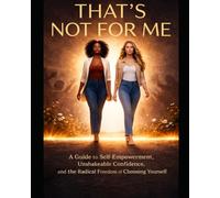 THAT’S NOT FOR ME A Guide to Self-Empowerment, Unshakeable Confidence, and the Radical Freedom of Choosing Yourself