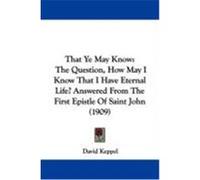 That Ye May Know: The Question, How May I Know That I Have Eternal Life? Answered from the First Epistle of Saint John (1909) Keppel, David (Auteur)