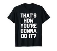 That's How You're Gonna Do It? - Fun Saying Sarcastic Novelty T-Shirt